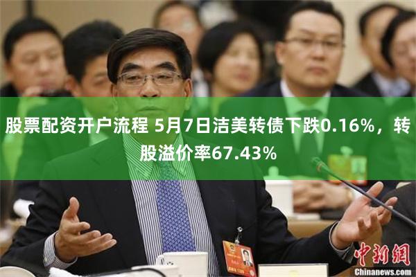 股票配资开户流程 5月7日洁美转债下跌0.16%，转股溢价率67.43%