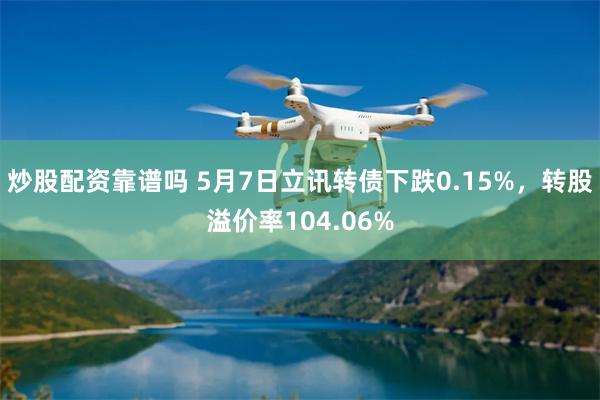 炒股配资靠谱吗 5月7日立讯转债下跌0.15%，转股溢价率104.06%