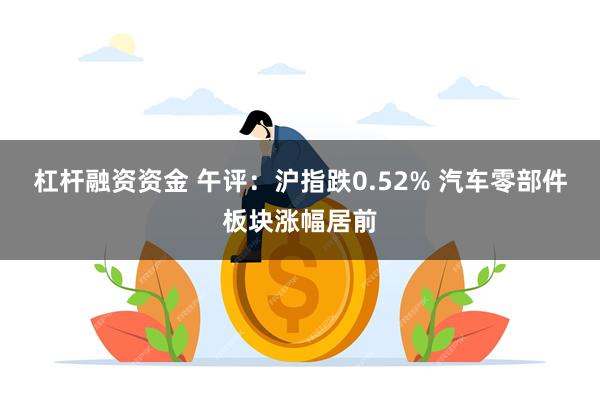 杠杆融资资金 午评：沪指跌0.52% 汽车零部件板块涨幅居前