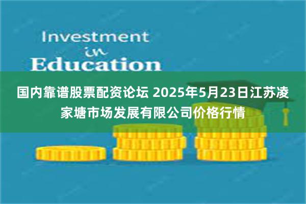 国内靠谱股票配资论坛 2025年5月23日江苏凌家塘市场发展有限公司价格行情