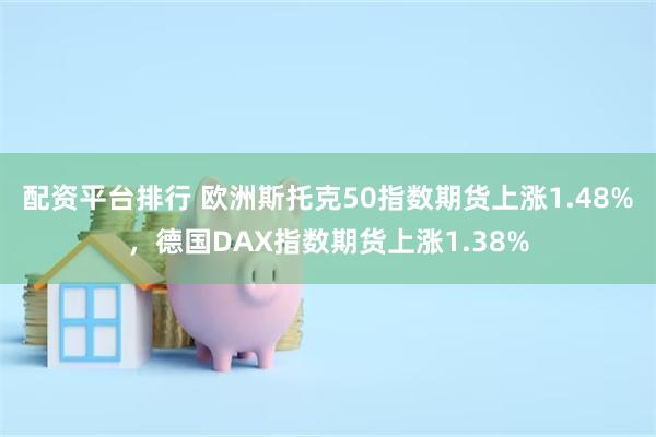 配资平台排行 欧洲斯托克50指数期货上涨1.48%，德国DAX指数期货上涨1.38%