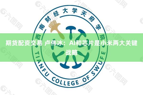 期货配资交易 卢伟冰：AI和芯片是小米两大关键战略
