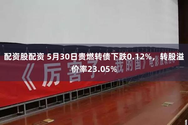 配资股配资 5月30日贵燃转债下跌0.12%，转股溢价率23.05%