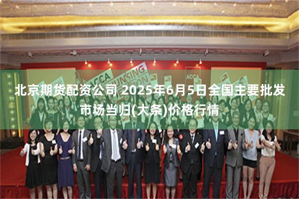 北京期货配资公司 2025年6月5日全国主要批发市场当归(大条)价格行情