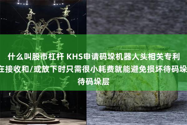 什么叫股市杠杆 KHS申请码垛机器人头相关专利, 在接收和/或放下时只需很小耗费就能避免损坏待码垛层