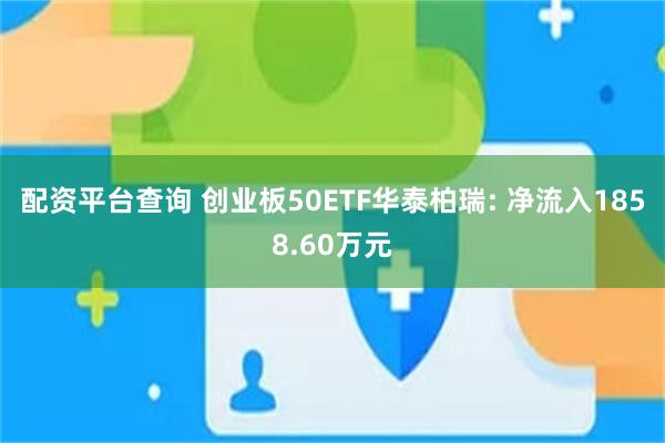 配资平台查询 创业板50ETF华泰柏瑞: 净流入1858.60万元