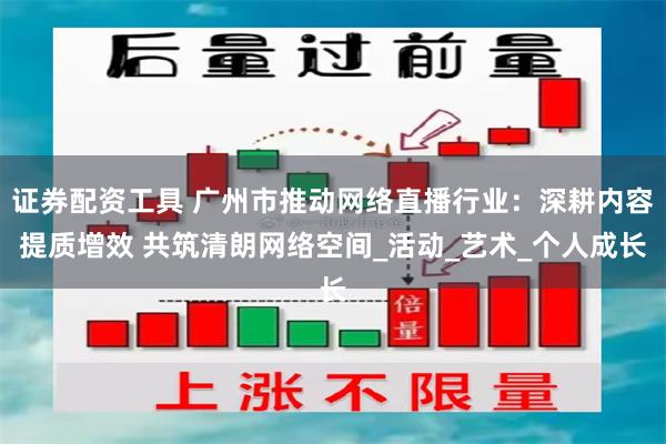 证券配资工具 广州市推动网络直播行业：深耕内容提质增效 共筑清朗网络空间_活动_艺术_个人成长