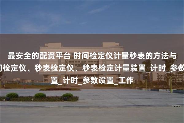 最安全的配资平台 时间检定仪计量秒表的方法与优势、时间检定仪、秒表检定仪、秒表检定计量装置_计时_参数设置_工作