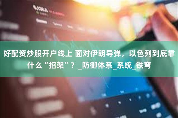 好配资炒股开户线上 面对伊朗导弹，以色列到底靠什么“招架”？_防御体系_系统_铁穹