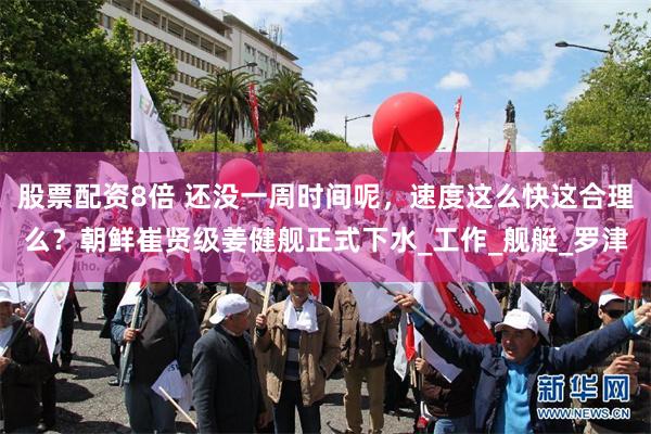 股票配资8倍 还没一周时间呢，速度这么快这合理么？朝鲜崔贤级姜健舰正式下水_工作_舰艇_罗津