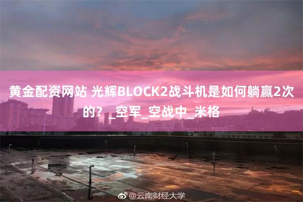 黄金配资网站 光辉BLOCK2战斗机是如何躺赢2次的？_空军_空战中_米格