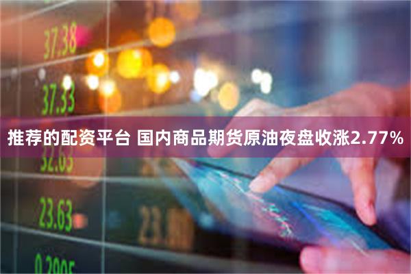 推荐的配资平台 国内商品期货原油夜盘收涨2.77%