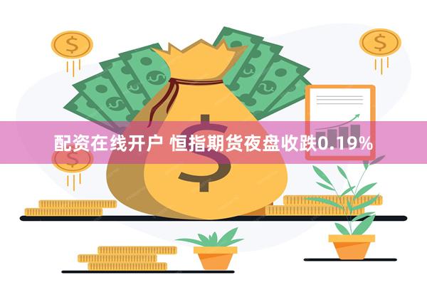 配资在线开户 恒指期货夜盘收跌0.19%