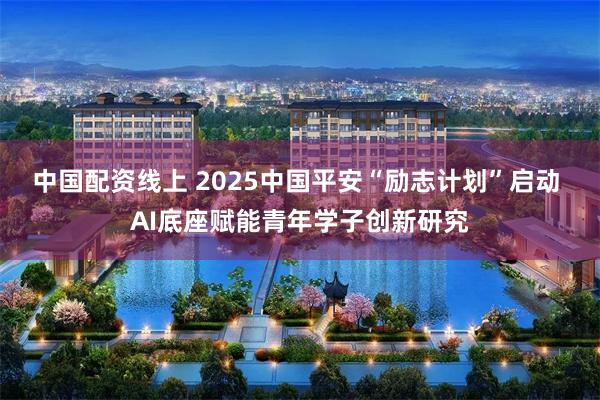 中国配资线上 2025中国平安“励志计划”启动 AI底座赋能青年学子创新研究