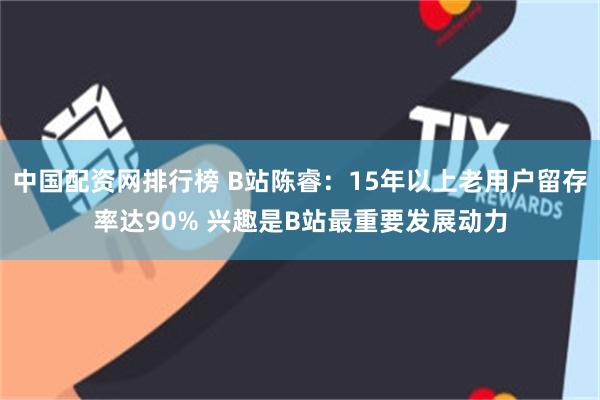 中国配资网排行榜 B站陈睿：15年以上老用户留存率达90% 兴趣是B站最重要发展动力