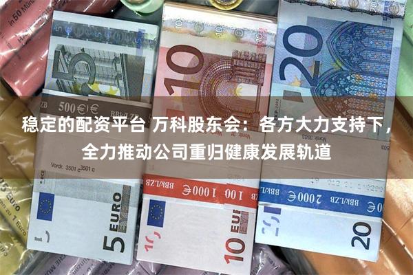 稳定的配资平台 万科股东会：各方大力支持下，全力推动公司重归健康发展轨道