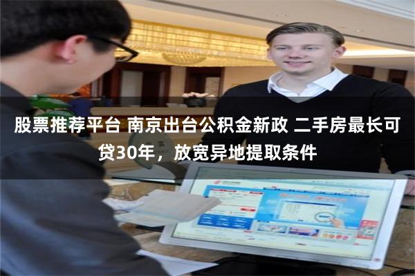 股票推荐平台 南京出台公积金新政 二手房最长可贷30年，放宽异地提取条件