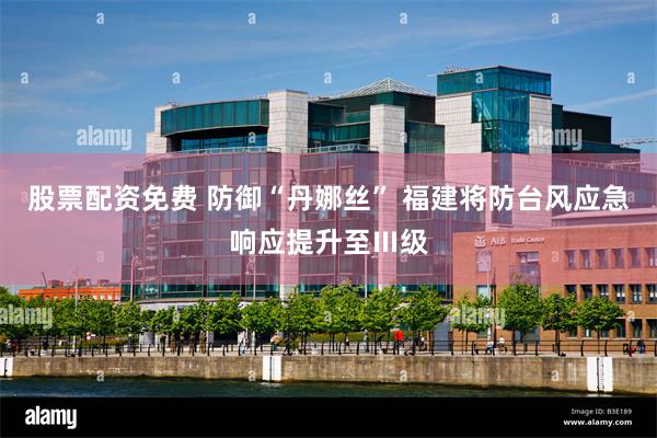 股票配资免费 防御“丹娜丝” 福建将防台风应急响应提升至Ⅲ级