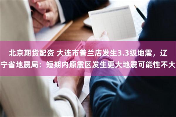 北京期货配资 大连市普兰店发生3.3级地震，辽宁省地震局：短期内原震区发生更大地震可能性不大