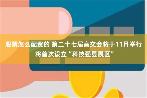 股票怎么配资的 第二十七届高交会将于11月举行 将首次设立“科技强县展区”