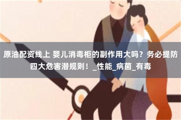 原油配资线上 婴儿消毒柜的副作用大吗？务必提防四大危害潜规则！_性能_病菌_有毒