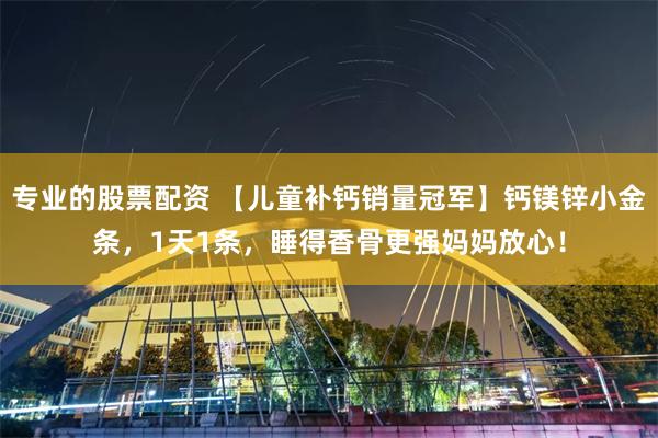 专业的股票配资 【儿童补钙销量冠军】钙镁锌小金条，1天1条，睡得香骨更强妈妈放心！