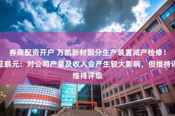 券商配资开户 万凯新材部分生产装置减产检修！中证鹏元：对公司产量及收入会产生较大影响，但维持评级