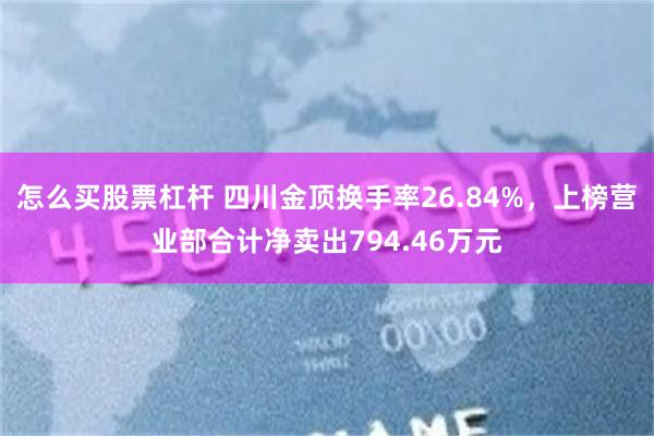 怎么买股票杠杆 四川金顶换手率26.84%，上榜营业部合计净卖出794.46万元