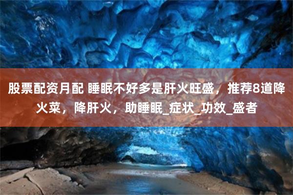 股票配资月配 睡眠不好多是肝火旺盛，推荐8道降火菜，降肝火，助睡眠_症状_功效_盛者