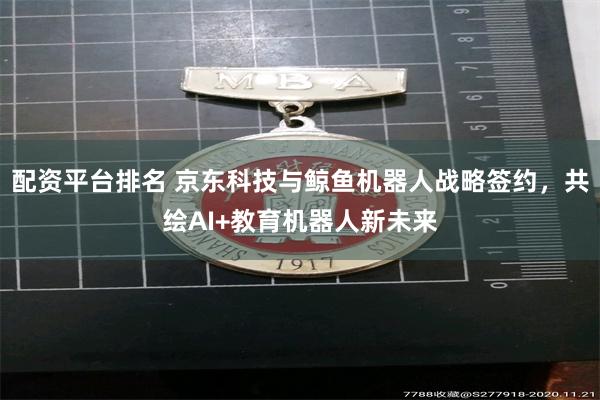 配资平台排名 京东科技与鲸鱼机器人战略签约，共绘AI+教育机器人新未来
