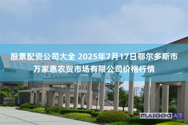 股票配资公司大全 2025年7月17日鄂尔多斯市万家惠农贸市场有限公司价格行情