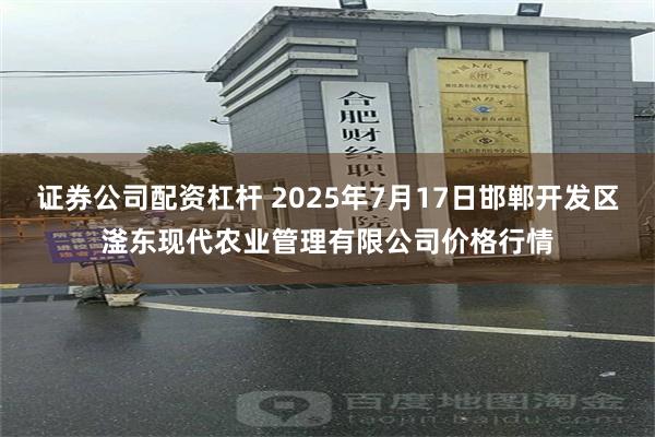 证券公司配资杠杆 2025年7月17日邯郸开发区滏东现代农业管理有限公司价格行情