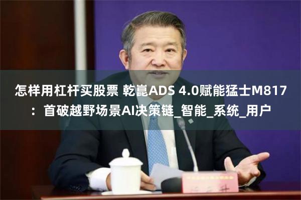 怎样用杠杆买股票 乾崑ADS 4.0赋能猛士M817：首破越野场景AI决策链_智能_系统_用户