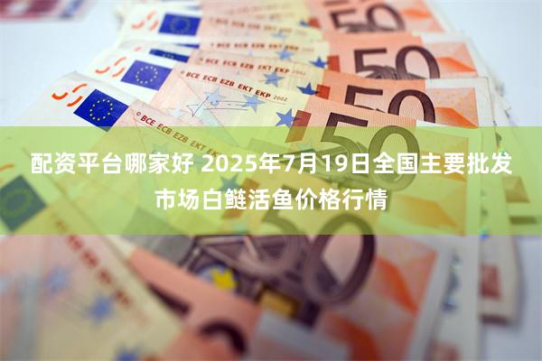配资平台哪家好 2025年7月19日全国主要批发市场白鲢活鱼价格行情