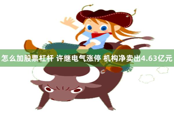 怎么加股票杠杆 许继电气涨停 机构净卖出4.63亿元