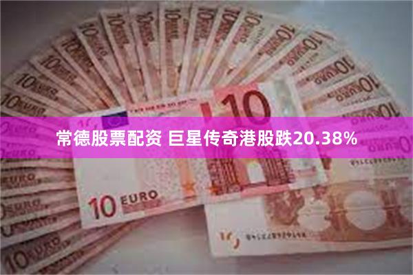 常德股票配资 巨星传奇港股跌20.38%