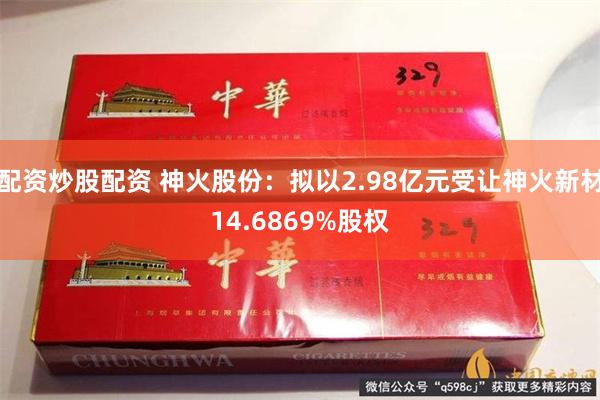 配资炒股配资 神火股份：拟以2.98亿元受让神火新材14.6869%股权
