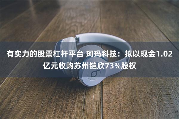 有实力的股票杠杆平台 珂玛科技：拟以现金1.02亿元收购苏州铠欣73%股权