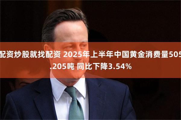 配资炒股就找配资 2025年上半年中国黄金消费量505.205吨 同比下降3.54%