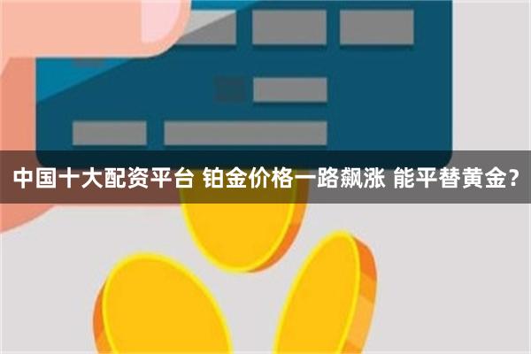 中国十大配资平台 铂金价格一路飙涨 能平替黄金？