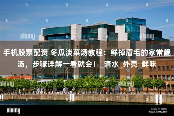 手机股票配资 冬瓜淡菜汤教程：鲜掉眉毛的家常靓汤，步骤详解一看就会！_清水_外壳_鲜味