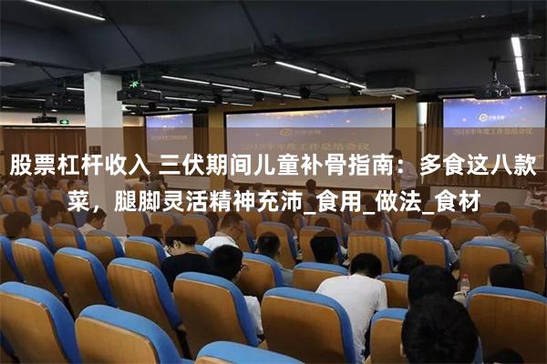 股票杠杆收入 三伏期间儿童补骨指南：多食这八款菜，腿脚灵活精神充沛_食用_做法_食材