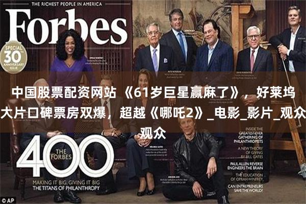 中国股票配资网站 《61岁巨星赢麻了》，好莱坞大片口碑票房双爆，超越《哪吒2》_电影_影片_观众