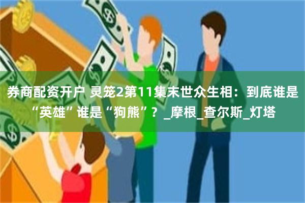 券商配资开户 灵笼2第11集末世众生相：到底谁是“英雄”谁是“狗熊”？_摩根_查尔斯_灯塔