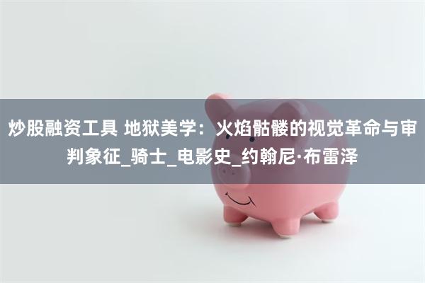 炒股融资工具 地狱美学：火焰骷髅的视觉革命与审判象征_骑士_电影史_约翰尼·布雷泽