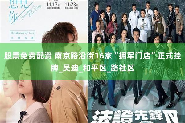 股票免费配资 南京路沿街16家“拥军门店”正式挂牌_吴迪_和平区_路社区