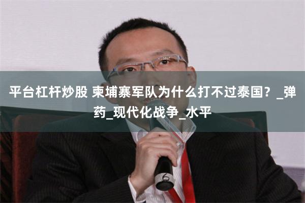 平台杠杆炒股 柬埔寨军队为什么打不过泰国？_弹药_现代化战争_水平