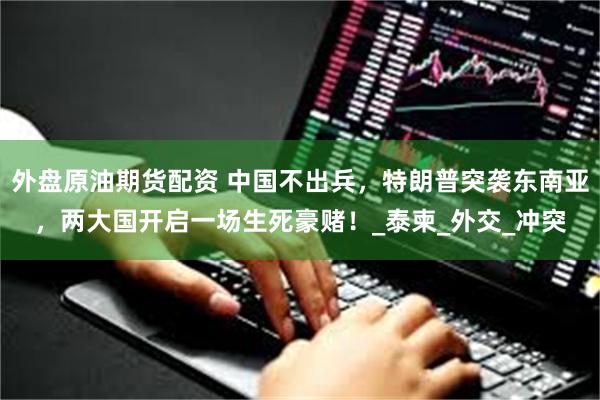 外盘原油期货配资 中国不出兵，特朗普突袭东南亚，两大国开启一场生死豪赌！_泰柬_外交_冲突