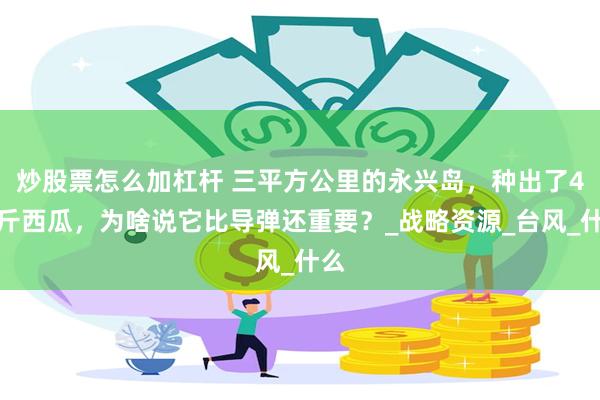 炒股票怎么加杠杆 三平方公里的永兴岛，种出了4万斤西瓜，为啥说它比导弹还重要？_战略资源_台风_什么