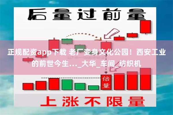 正规配资app下载 老厂变身文化公园！西安工业的前世今生…_大华_车间_纺织机